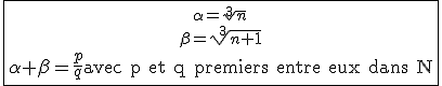 4$\fbox{{\alpha=\sqrt[3]{n}\atop\beta=\sqrt[3]{n+1}}\atop\alpha+\beta=\frac{p}{q}\textrm avec p et q premiers entre eux dans N}